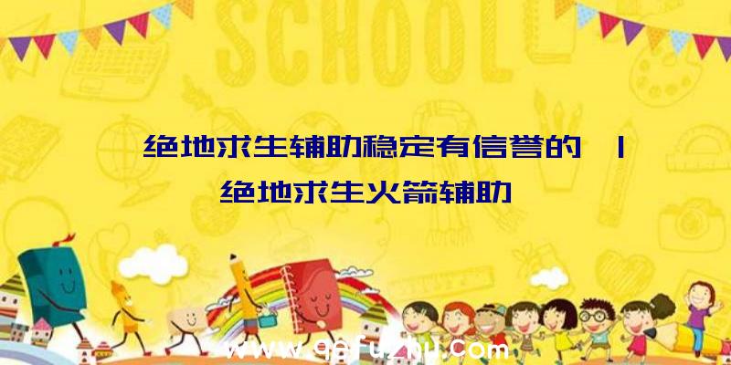 「绝地求生辅助稳定有信誉的」|绝地求生火箭辅助